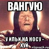 вангую у ильи на носу - хуй