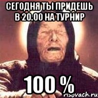 сегодня ты придешь в 20.00 на турнир 100 %