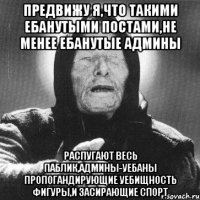 предвижу я,что такими ебанутыми постами,не менее ебанутые админы распугают весь паблик,админы-уебаны пропогандирующие уебищность фигуры,и засирающие спорт