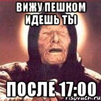 вижу пешком идешь ты после 17:00