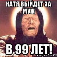 катя выйдет за муж в 99 лет!