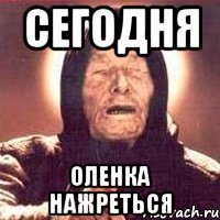 сегодня оленка нажреться