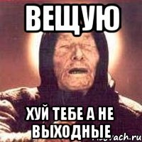 вещую хуй тебе а не выходные