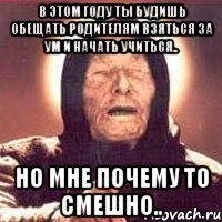 в этом году ты будишь обещать родителям взяться за ум и начать учиться.. но мне почему то смешно..