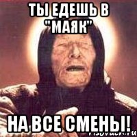 ты едешь в "маяк" на все смены!