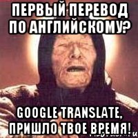 первый перевод по английскому? google translate, пришло твое время!