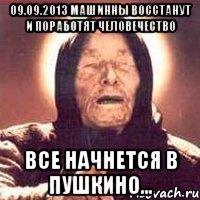 09.09.2013 машинны восстанут и поработят человечество все начнется в пушкино...