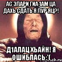 ас элари гиа 1ам ца дахь сдать я лур яц?! д1алац хьайн! я ошиблась:'(