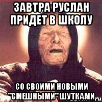 завтра руслан придет в школу со своими новыми "смешными" шутками