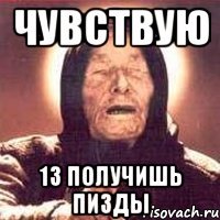 чувствую 13 получишь пизды