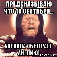 предсказываю что 10 сентября... украина обыграет англию!