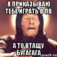 я приказываю тебе играть в пв а то втащу бугагага