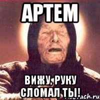 артем вижу, руку сломал ты!