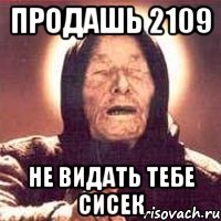 продашь 2109 не видать тебе сисек