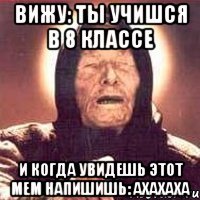 вижу: ты учишся в 8 классе и когда увидешь этот мем напишишь: ахахаха