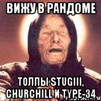 вижу в рандоме толпы stugiii, churchill и type-34