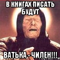 в книгах писать будут ватька - чилен!!!