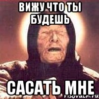 вижу что ты будешь сасать мне