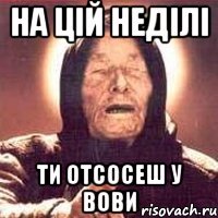 на цій неділі ти отсосеш у вови