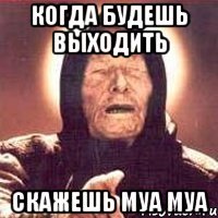 когда будешь выходить скажешь муа муа