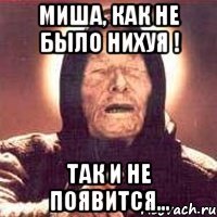 миша, как не было нихуя ! так и не появится...