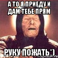 а то я приеду и дам тебе прям руку пожать*)