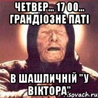 четвер... 17 00... грандіозне паті в шашличній "у віктора"