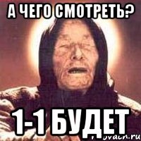 а чего смотреть? 1-1 будет