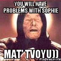 you will have problems with sophie mat' tvoyu))