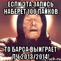 если эта запись наберет 100 лайков то барса выиграет лч 2013/2014!