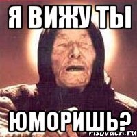 я вижу ты юморишь?