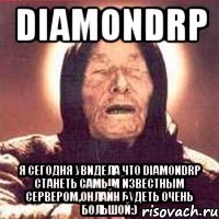 diamondrp я сегодня увидела что diamondrp станеть самым известным сервером,онлайн будеть очень большой:)