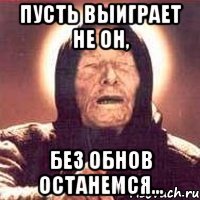 пусть выиграет не он, без обнов останемся...