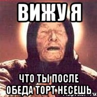 вижу я что ты после обеда торт несешь