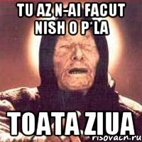 tu az n-ai facut nish o p*la toata ziua