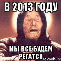 в 2013 году мы все будем регатся