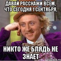 давай расскажи всем, что сегодня 1 сентября, никто же блядь не знает