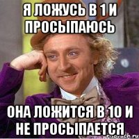 я ложусь в 1 и просыпаюсь она ложится в 10 и не просыпается