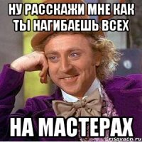 ну расскажи мне как ты нагибаешь всех на мастерах