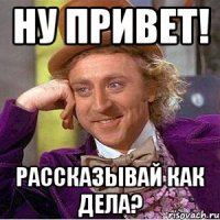 ну привет! рассказывай как дела?