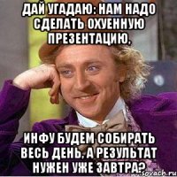 дай угадаю: нам надо сделать охуенную презентацию, инфу будем собирать весь день, а результат нужен уже завтра?