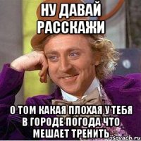 ну давай расскажи о том какая плохая у тебя в городе погода что мешает тренить