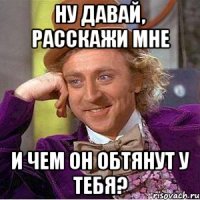 ну давай, расскажи мне и чем он обтянут у тебя?