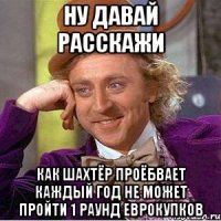 ну давай расскажи как шахтёр проёбвает каждый год не может пройти 1 раунд еврокупков