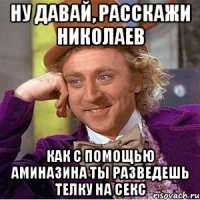 ну давай, расскажи николаев как с помощью аминазина ты разведешь телку на секс