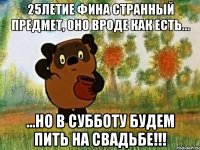 25летие фина странный предмет, оно вроде как есть... ...но в субботу будем пить на свадьбе!!!