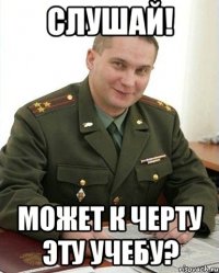 слушай! может к черту эту учебу?