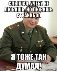 слышал, учебу не любишь, но любишь страйкбол я тоже так думал!