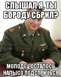 слышал я, ты бороду сбрил? молодец,осталось налысо подстричься