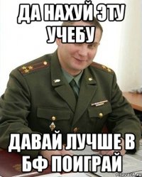 да нахуй эту учебу давай лучше в бф поиграй